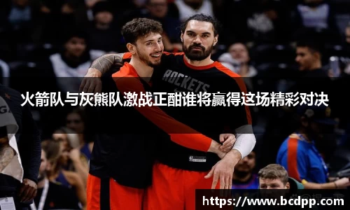 火箭队与灰熊队激战正酣谁将赢得这场精彩对决