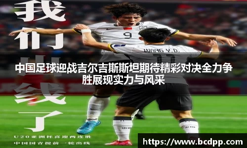 中国足球迎战吉尔吉斯斯坦期待精彩对决全力争胜展现实力与风采