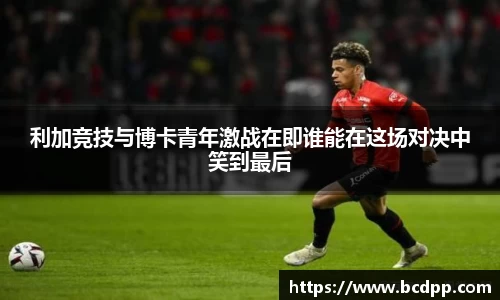 利加竞技与博卡青年激战在即谁能在这场对决中笑到最后