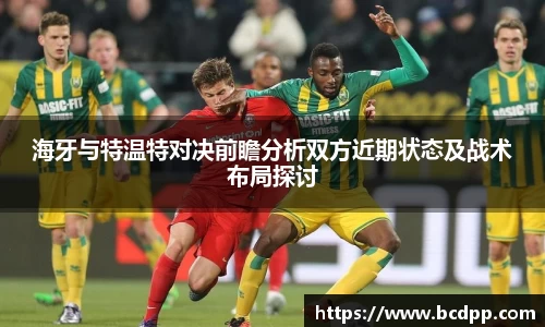 海牙与特温特对决前瞻分析双方近期状态及战术布局探讨